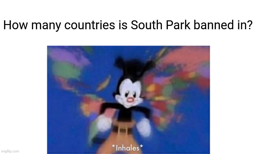 *Inhales* | How many countries is South Park banned in? | image tagged in world occupied,yakko's world,yakko inhale,funny,south park,banned | made w/ Imgflip meme maker