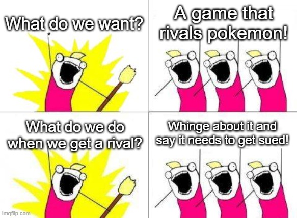 Practically the rest of the pokemon fanbase- me and a few others are chill about Palworld tho | What do we want? A game that rivals pokemon! Whinge about it and say it needs to get sued! What do we do when we get a rival? | image tagged in memes,what do we want | made w/ Imgflip meme maker