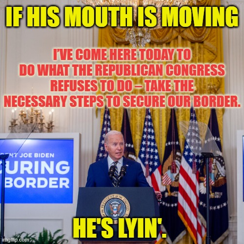 Border Security By Lyin' Biden | IF HIS MOUTH IS MOVING; I’VE COME HERE TODAY TO DO WHAT THE REPUBLICAN CONGRESS REFUSES TO DO – TAKE THE NECESSARY STEPS TO SECURE OUR BORDER. HE'S LYIN'. | image tagged in memes,politics,joe biden,secure the border,mouth,lying | made w/ Imgflip meme maker