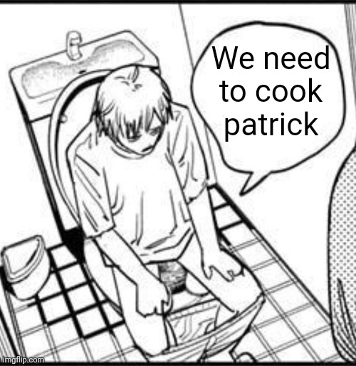Denji on the toilet | We need to cook patrick | image tagged in denji on the toilet | made w/ Imgflip meme maker