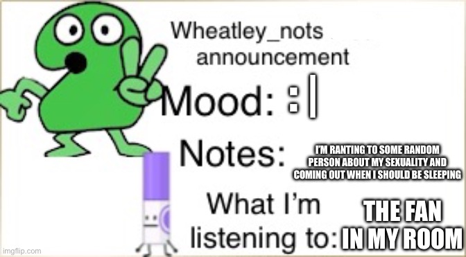 BFDI Wheatley_not announcement temp | : |; I’M RANTING TO SOME RANDOM PERSON ABOUT MY SEXUALITY AND COMING OUT WHEN I SHOULD BE SLEEPING; THE FAN IN MY ROOM | image tagged in bfdi wheatley_not announcement temp | made w/ Imgflip meme maker