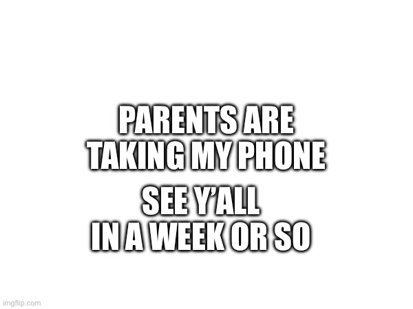 SEE Y’ALL IN A WEEK OR SO; PARENTS ARE TAKING MY PHONE | made w/ Imgflip meme maker