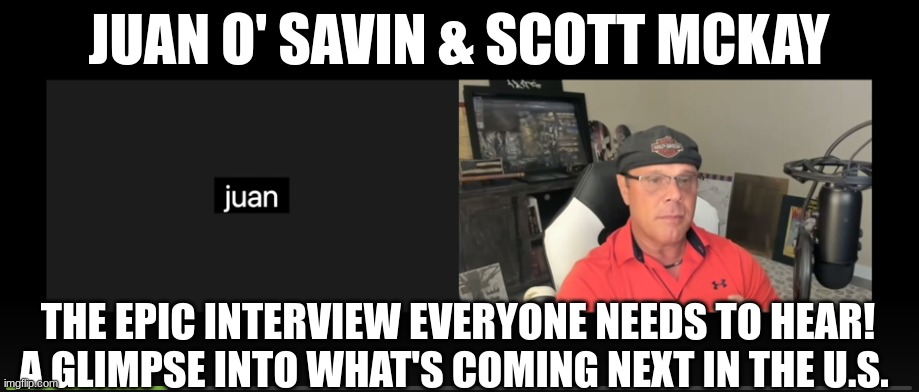 Juan O' Savin & Scott McKay: The Epic Interview Everyone Needs to Hear!  A Glimpse into What's Coming Next in the U.S. (Videos)  
