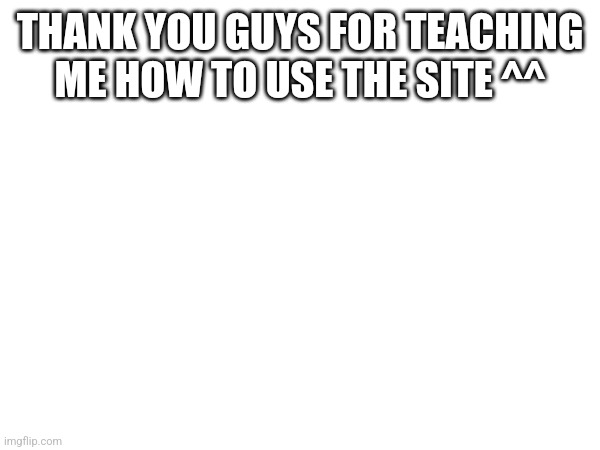 THANK YOU GUYS FOR TEACHING ME HOW TO USE THE SITE ^^ | made w/ Imgflip meme maker