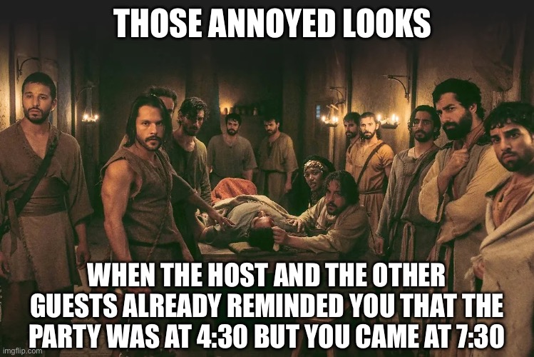 The Chosen | THOSE ANNOYED LOOKS; WHEN THE HOST AND THE OTHER GUESTS ALREADY REMINDED YOU THAT THE PARTY WAS AT 4:30 BUT YOU CAME AT 7:30 | image tagged in the chosen | made w/ Imgflip meme maker