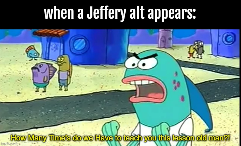 seriously, I'm turning off my "following stream", because I am tired of almost puking seeing almost a nearly naked old man. | when a Jeffery alt appears:; How Many Time's do we Have to teach you this lesson old man?! | image tagged in memes | made w/ Imgflip meme maker