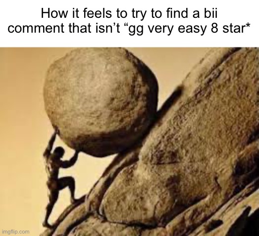 A lot of them aren’t, but still a lot of his comments are | How it feels to try to find a bii comment that isn’t “gg very easy 8 star* | image tagged in sisyphus,oh wow are you actually reading these tags | made w/ Imgflip meme maker