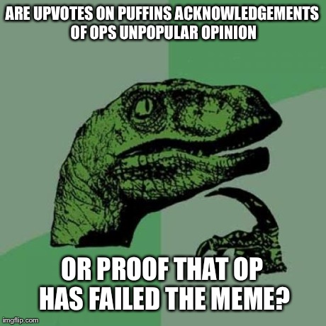 Philosoraptor Meme | ARE UPVOTES ON PUFFINS ACKNOWLEDGEMENTS OF OPS UNPOPULAR OPINION OR PROOF THAT OP HAS FAILED THE MEME? | image tagged in memes,philosoraptor,AdviceAnimals | made w/ Imgflip meme maker