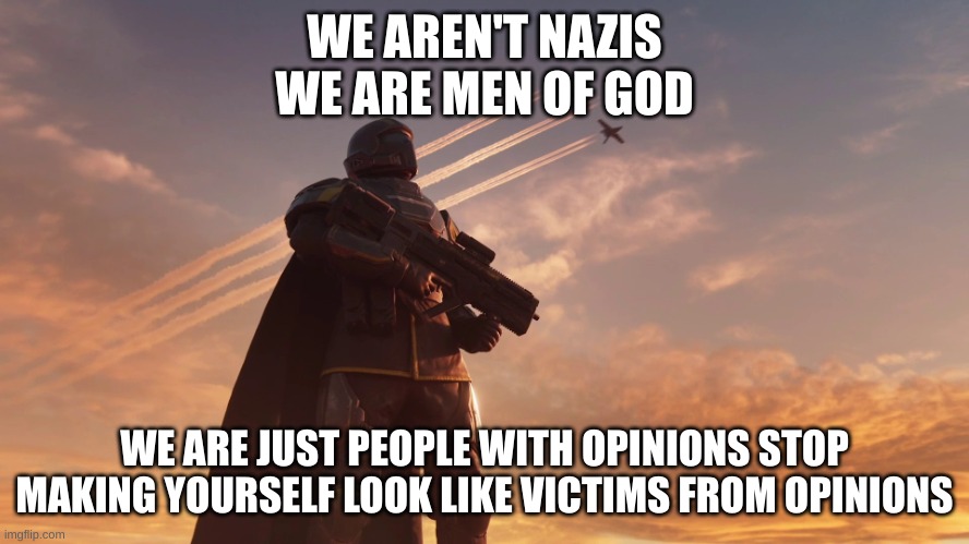 Helldiver | WE AREN'T NAZIS
WE ARE MEN OF GOD WE ARE JUST PEOPLE WITH OPINIONS STOP MAKING YOURSELF LOOK LIKE VICTIMS FROM OPINIONS | image tagged in helldiver | made w/ Imgflip meme maker