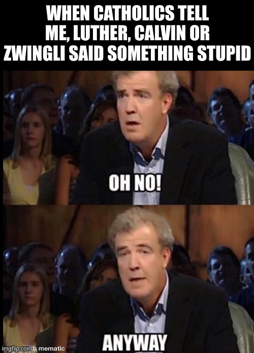 So what? | WHEN CATHOLICS TELL ME, LUTHER, CALVIN OR ZWINGLI SAID SOMETHING STUPID | image tagged in oh no anyway | made w/ Imgflip meme maker