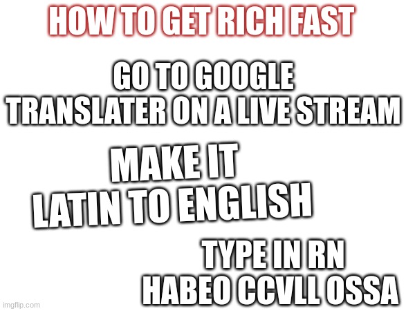 HOW TO GET RICH FAST; GO TO GOOGLE TRANSLATER ON A LIVE STREAM; MAKE IT LATIN TO ENGLISH; TYPE IN RN HABEO CCVLL OSSA | image tagged in money | made w/ Imgflip meme maker