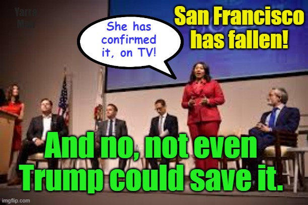 San Francisco has fallen! | San Francisco has fallen! Yarra Man; She has confirmed it, on TV! And no, not even Trump could save it. | image tagged in insanity plus,drug addicts,users,insane,california is lost,usa lost | made w/ Imgflip meme maker