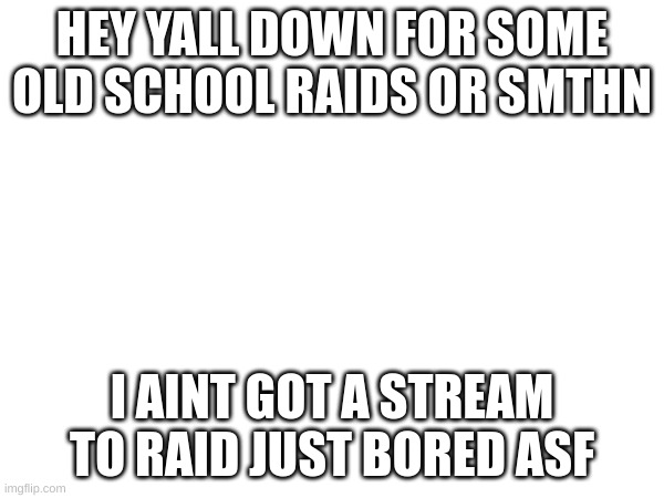 anyone down for an old school raid? | HEY YALL DOWN FOR SOME OLD SCHOOL RAIDS OR SMTHN; I AINT GOT A STREAM TO RAID JUST BORED ASF | image tagged in raid | made w/ Imgflip meme maker