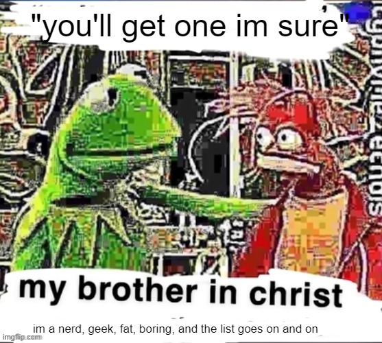 My brother in Christ | "you'll get one im sure" im a nerd, geek, fat, boring, and the list goes on and on | image tagged in my brother in christ | made w/ Imgflip meme maker