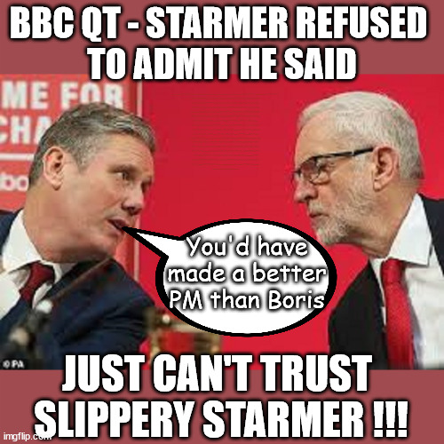 Slippery Starmer refused to answer question on BBC QT | BBC QT - STARMER REFUSED 
TO ADMIT HE SAID; IF YOU HAVE PERSONAL SAVINGS; LABOURS TAX PROPOSALS WILL RESULT IN =; Labours new 'DEATH TAX'; RACHEL REEVES; SORRY KIDS !!! Who'll be paying Labours new; 'DEATH TAX' ? It won't be your dear departed; 12x Brand New; 12x new taxes Pensions & Inheritance? Starmer's coming after your pension? Lady Victoria Starmer; CORBYN EXPELLED; Labour pledge 'Urban centres' to help house 'Our Fair Share' of our new Migrant friends; New Home for our New Immigrant Friends !!! The only way to keep the illegal immigrants in the UK; CITIZENSHIP FOR ALL; ; Amnesty For all Illegals; Sir Keir Starmer MP; Muslim Votes Matter; Blood on Starmers hands? Burnham; Taxi for Rayner ? #RR4PM;100's more Tax collectors; Higher Taxes Under Labour; We're Coming for You; Labour pledges to clamp down on Tax Dodgers; Higher Taxes under Labour; Rachel Reeves Angela Rayner Bovvered? Higher Taxes under Labour; Risks of voting Labour; * EU Re entry? * Mass Immigration? * Build on Greenbelt? * Rayner as our PM? * Ulez 20 mph fines? * Higher taxes? * UK Flag change? * Muslim takeover? * End of Christianity? * Economic collapse? TRIPLE LOCK' Anneliese Dodds Rwanda plan Quid Pro Quo UK/EU Illegal Migrant Exchange deal; UK not taking its fair share, EU Exchange Deal = People Trafficking !!! Starmer to Betray Britain, #Burden Sharing #Quid Pro Quo #100,000; #Immigration #Starmerout #Labour #wearecorbyn #KeirStarmer #DianeAbbott #McDonnell #cultofcorbyn #labourisdead #labourracism #socialistsunday #nevervotelabour #socialistanyday #Antisemitism #Savile #SavileGate #Paedo #Worboys #GroomingGangs #Paedophile #IllegalImmigration #Immigrants #Invasion #Starmeriswrong #SirSoftie #SirSofty #Blair #Steroids AKA Keith ABBOTT BACK; Union Jack Flag in election campaign material; Concerns raised by Black, Asian and Minority ethnic BAMEgroup & activists; Capt U-Turn; Hunt down Tax Dodgers; Higher tax under Labour Sorry about the fatalities; Are you really going to trust Labour with your vote? Pension Triple Lock;; 'Our Fair Share'; Angela Rayner: We’ll build a generation (4x) of Milton Keynes-style new towns;; It's coming direct out of 'YOUR INHERITANCE'; It's coming direct out of 'YOUR INHERITANCE'; HOW DARE YOU HAVE PERSONAL SAVINGS; HIGHEST OVERALL TAX BURDON FOR 100 YRS; Rachel Reeves; I'M COMING FOR YOU; You'd have made a better PM than Boris; JUST CAN'T TRUST 
SLIPPERY STARMER !!! | image tagged in kier starmer jeremy corbyn,illegal immigration,stop boats rwanda,labourisdead,palestine hamas muslim vote,starmer boris corbyn | made w/ Imgflip meme maker
