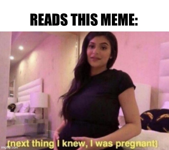 Pregnant | READS THIS MEME: | image tagged in next thing i knew i was pregnant | made w/ Imgflip meme maker