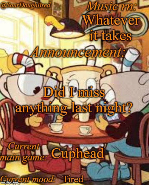 SourDoughBred's Cuphead temp | Whatever it takes; Did I miss anything last night? Cuphead; Tired | image tagged in sourdoughbred's cuphead temp | made w/ Imgflip meme maker