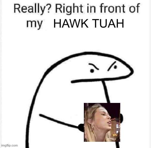 Hawk Tuah | HAWK TUAH | image tagged in really right in front of my | made w/ Imgflip meme maker