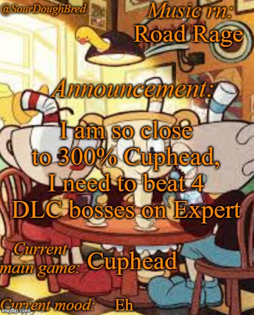 SourDoughBred's Cuphead temp | Road Rage; I am so close to 300% Cuphead, I need to beat 4 DLC bosses on Expert; Cuphead; Eh | image tagged in sourdoughbred's cuphead temp | made w/ Imgflip meme maker