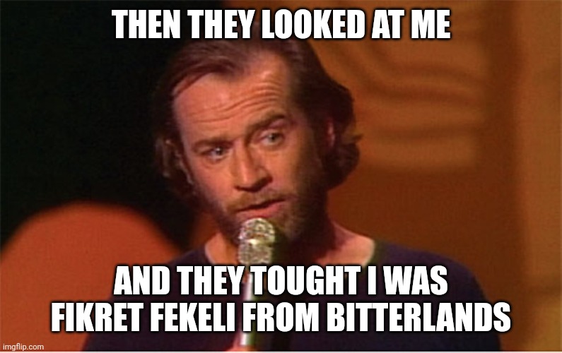 george carlin  | THEN THEY LOOKED AT ME; AND THEY TOUGHT I WAS FIKRET FEKELI FROM BITTERLANDS | image tagged in george carlin | made w/ Imgflip meme maker