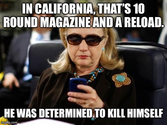 Hillary Clinton Cellphone Meme | IN CALIFORNIA, THAT’S 10 ROUND MAGAZINE AND A RELOAD. HE WAS DETERMINED TO KILL HIMSELF | image tagged in memes,hillary clinton cellphone | made w/ Imgflip meme maker