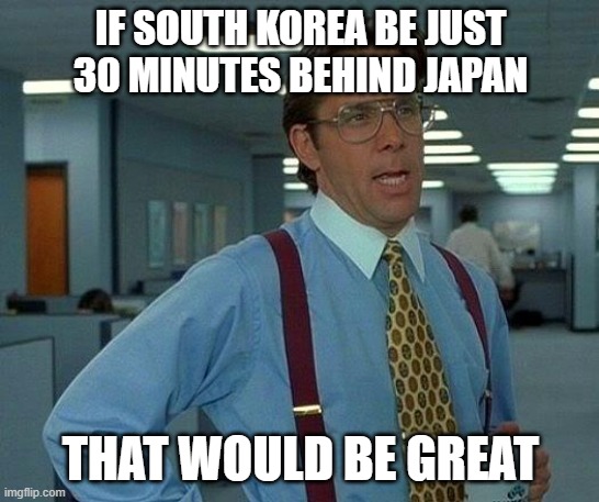 South Korea should be UTC +8:30 not UTC +9:00 | IF SOUTH KOREA BE JUST 30 MINUTES BEHIND JAPAN; THAT WOULD BE GREAT | image tagged in memes,that would be great,time,time change | made w/ Imgflip meme maker