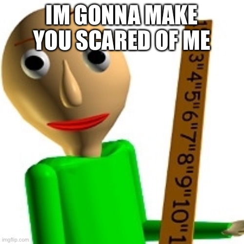 baldi's basic | IM GONNA MAKE YOU SCARED OF ME | image tagged in baldi's basic | made w/ Imgflip meme maker