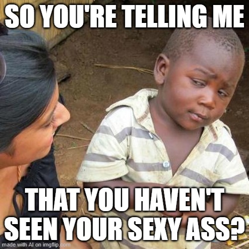 Third World Skeptical Kid Meme | SO YOU'RE TELLING ME; THAT YOU HAVEN'T SEEN YOUR SEXY ASS? | image tagged in memes,third world skeptical kid | made w/ Imgflip meme maker