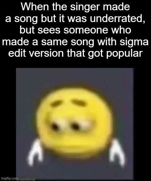sad | When the singer made a song but it was underrated, but sees someone who made a same song with sigma edit version that got popular | image tagged in sad emoji,memes | made w/ Imgflip meme maker