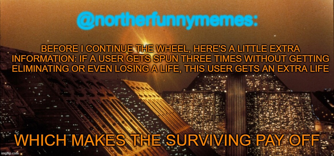 Gojo earned an extra life | BEFORE I CONTINUE THE WHEEL, HERE'S A LITTLE EXTRA INFORMATION: IF A USER GETS SPUN THREE TIMES WITHOUT GETTING ELIMINATING OR EVEN LOSING A LIFE, THIS USER GETS AN EXTRA LIFE; WHICH MAKES THE SURVIVING PAY OFF | image tagged in northerfunnymemes announcement template | made w/ Imgflip meme maker