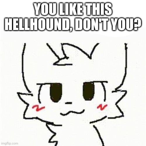 boykisser | YOU LIKE THIS HELLHOUND, DON'T YOU? | image tagged in boykisser | made w/ Imgflip meme maker