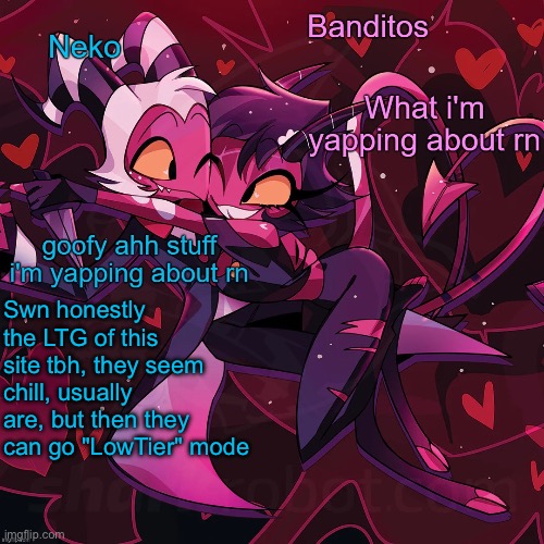 Neko and Banditos shared announcement | Swn honestly the LTG of this site tbh, they seem chill, usually are, but then they can go "LowTier" mode | image tagged in neko and banditos shared temp | made w/ Imgflip meme maker