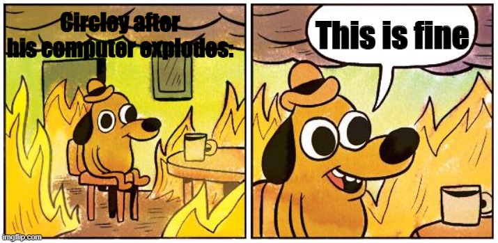 This is fine | This is fine; Circley after his computer explodes: | image tagged in this is fine blank | made w/ Imgflip meme maker