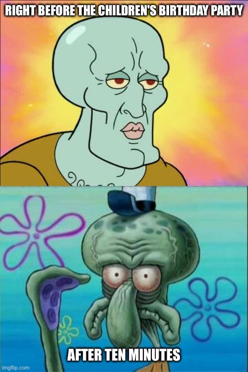 Squidward Meme | RIGHT BEFORE THE CHILDREN'S BIRTHDAY PARTY; AFTER TEN MINUTES | image tagged in memes,squidward,children,birthday,party,exhausted | made w/ Imgflip meme maker