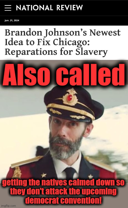 Desperate times... | Also called; getting the natives calmed down so
they don't attack the upcoming
democrat convention! | image tagged in captain obvious,chicago,brandon johnson,reparations,democrat convention,gonna be a hot august in chicago | made w/ Imgflip meme maker