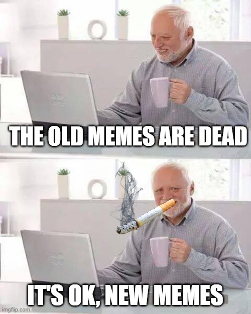 Meme | THE OLD MEMES ARE DEAD; IT'S OK, NEW MEMES | image tagged in memes,hide the pain harold | made w/ Imgflip meme maker