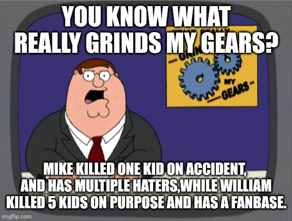 Peter Griffin News | YOU KNOW WHAT REALLY GRINDS MY GEARS? MIKE KILLED ONE KID ON ACCIDENT,  AND HAS MULTIPLE HATERS,WHILE WILLIAM KILLED 5 KIDS ON PURPOSE AND HAS A FANBASE. | image tagged in memes,peter griffin news | made w/ Imgflip meme maker