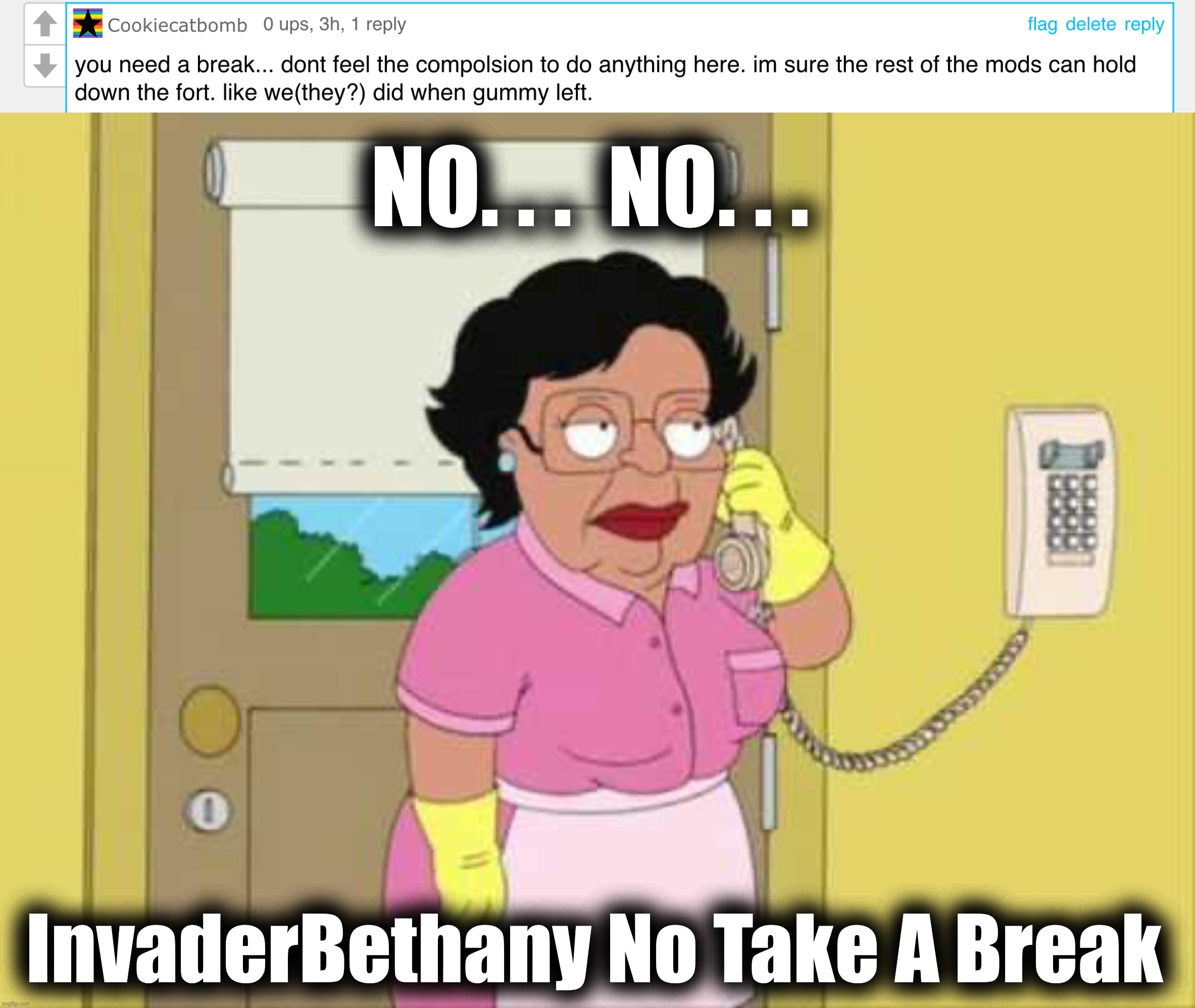 I might be behind on certain things I promised some days due to pain, energy level, or dysgraphia, but I’m not taking a break. | NO. . .  NO. . . InvaderBethany No Take A Break | image tagged in consuela,family guy,lgbtq,mods,imgflip mods | made w/ Imgflip meme maker