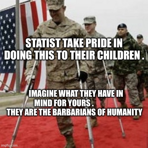 veterans lose money | STATIST TAKE PRIDE IN DOING THIS TO THEIR CHILDREN . IMAGINE WHAT THEY HAVE IN MIND FOR YOURS .                 THEY ARE THE BARBARIANS OF HUMANITY | image tagged in veterans lose money | made w/ Imgflip meme maker