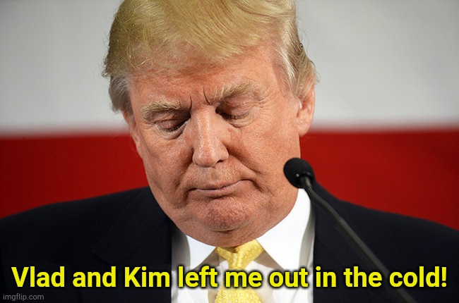 Throughout history, there have been many songs written about the eternal triangle. | Vlad and Kim left me out in the cold! | image tagged in sad trump | made w/ Imgflip meme maker