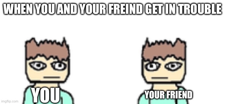 Don’t know if this is relatable | WHEN YOU AND YOUR FREIND GET IN TROUBLE; YOU; YOUR FRIEND | image tagged in person facing person,memes | made w/ Imgflip meme maker