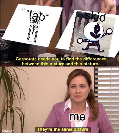 black eyes, white pupils, same thing | tab; skid; me | image tagged in memes,they're the same picture | made w/ Imgflip meme maker