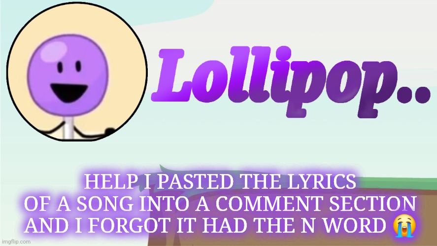 Lollipop.. Announcement Template | HELP I PASTED THE LYRICS OF A SONG INTO A COMMENT SECTION AND I FORGOT IT HAD THE N WORD 😭 | image tagged in lollipop announcement template | made w/ Imgflip meme maker