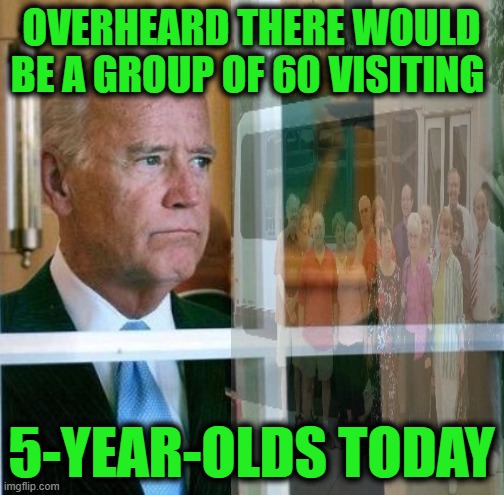 Sad Joe Biden | OVERHEARD THERE WOULD BE A GROUP OF 60 VISITING 5-YEAR-OLDS TODAY | image tagged in sad joe biden | made w/ Imgflip meme maker