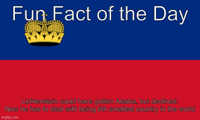 Back in 1876, Russians asked the Lichtensteinians if they wanted Alaska, but they denied the offer. I feel bad for them lol | Fun Fact of the Day; Lichtenstein could have gotten Alaska, but declined. Now he has to deal with being 6th smallest country in the world | made w/ Imgflip meme maker
