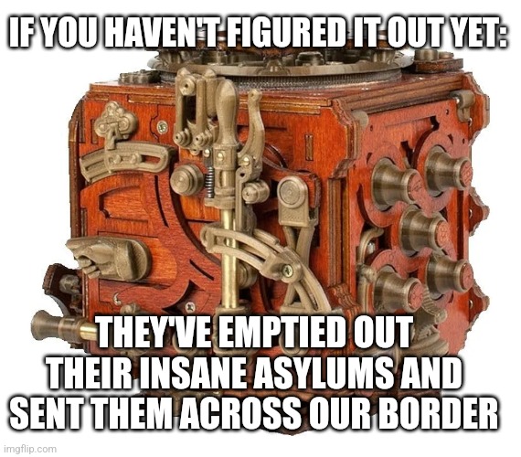 IF YOU HAVEN'T FIGURED IT OUT YET:; THEY'VE EMPTIED OUT THEIR INSANE ASYLUMS AND SENT THEM ACROSS OUR BORDER | image tagged in funny memes | made w/ Imgflip meme maker