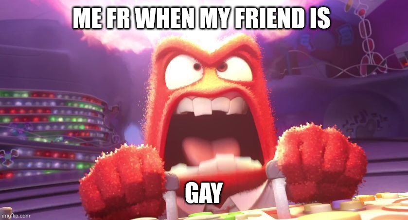 Inside Out Anger | ME FR WHEN MY FRIEND IS; GAY | image tagged in inside out anger | made w/ Imgflip meme maker