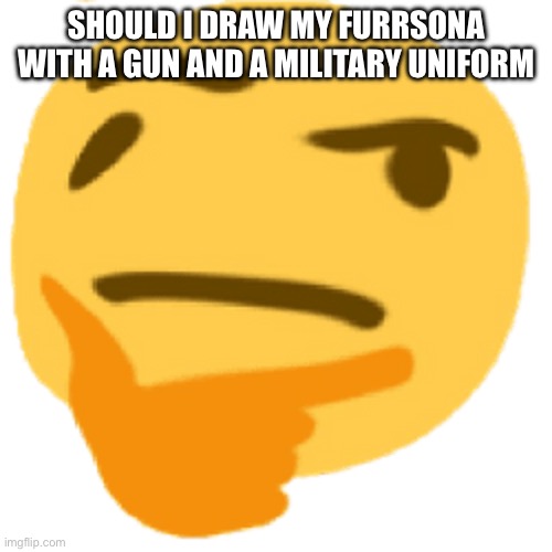 ? | SHOULD I DRAW MY FURRSONA WITH A GUN AND A MILITARY UNIFORM | image tagged in much thonk | made w/ Imgflip meme maker