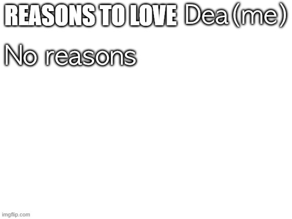 Reasons to love | Dea(me); No reasons | image tagged in reasons to love | made w/ Imgflip meme maker
