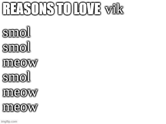 Reasons to love | vik; smol
smol
meow
smol
meow
meow | image tagged in reasons to love | made w/ Imgflip meme maker